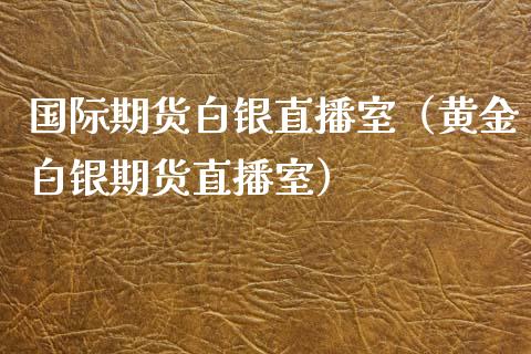 国际期货白银直播室（黄金白银期货直播室）_https://www.qdlswl.com_直播_第1张