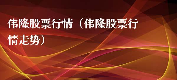 伟隆股票行情（伟隆股票行情走势）_https://www.qdlswl.com_外盘_第1张