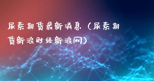 尿素期货最新消息（尿素期货新浪财经新浪网）_https://www.qdlswl.com_股指_第1张