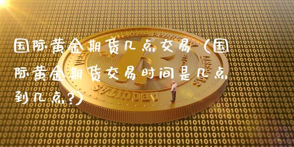 国际黄金期货几点交易（国际黄金期货交易时间是几点到几点?）_https://www.qdlswl.com_期货_第1张