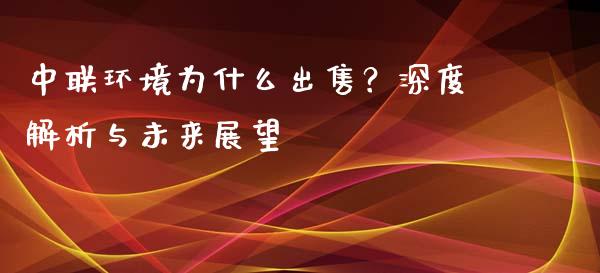 中联环境为什么出售？深度解析与未来展望_https://www.qdlswl.com_外盘_第1张
