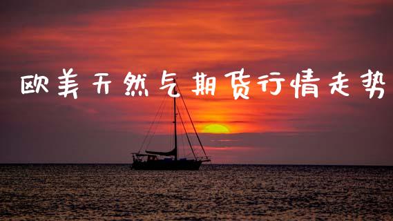 欧美天然气期货行情走势_https://www.qdlswl.com_期货_第1张