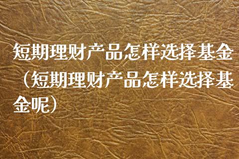 短期理财产品怎样选择基金（短期理财产品怎样选择基金呢）_https://www.qdlswl.com_理财_第1张