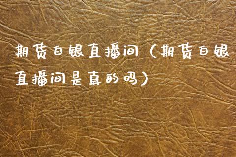 期货白银直播间（期货白银直播间是真的吗）_https://www.qdlswl.com_直播_第1张
