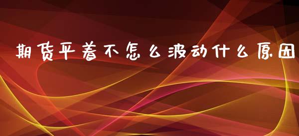 期货平着不怎么波动什么原因_https://www.qdlswl.com_外盘_第1张