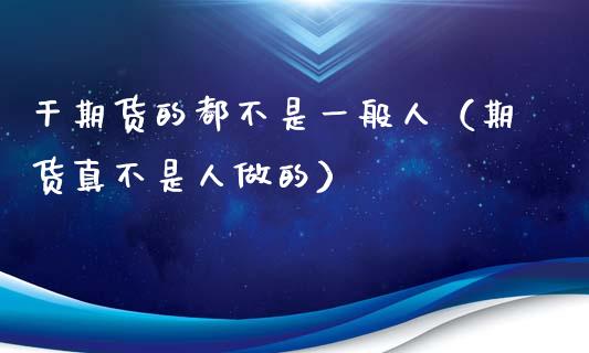 干期货的都不是一般人（期货真不是人做的）_https://www.qdlswl.com_期货_第1张