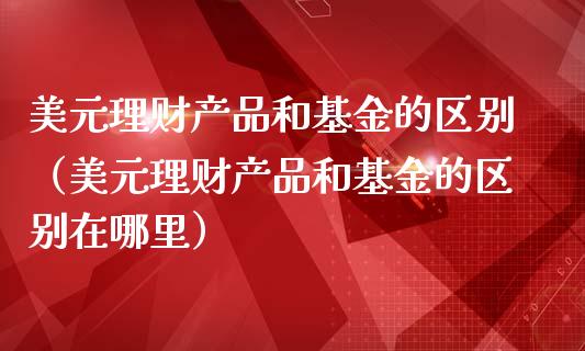 美元理财产品和基金的区别（美元理财产品和基金的区别在哪里）_https://www.qdlswl.com_理财_第1张