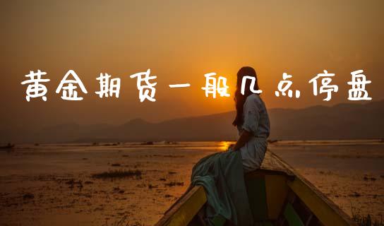 黄金期货一般几点停盘_https://www.qdlswl.com_股指_第1张