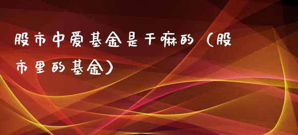 股市中爱基金是干嘛的（股市里的基金）_https://www.qdlswl.com_基金_第1张