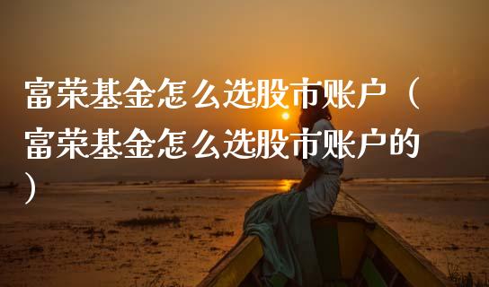 富荣基金怎么选股市账户（富荣基金怎么选股市账户的）_https://www.qdlswl.com_理财_第1张
