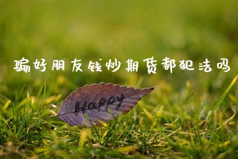 骗好朋友钱炒期货都犯法吗_https://www.qdlswl.com_期货_第1张