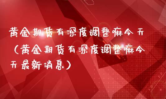 黄金期货有深度调整嘛今天（黄金期货有深度调整嘛今天最新消息）_https://www.qdlswl.com_期货_第1张