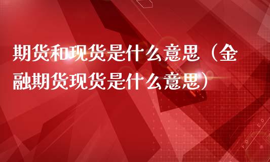 期货和现货是什么意思（金融期货现货是什么意思）_https://www.qdlswl.com_股指_第1张