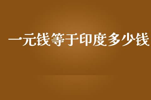一元钱等于印度多少钱_https://www.qdlswl.com_直播_第1张
