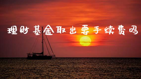 理财基金取出要手续费吗_https://www.qdlswl.com_基金_第1张