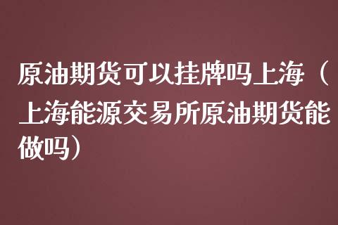 原油期货可以挂牌吗上海（上海能源交易所原油期货能做吗）_https://www.qdlswl.com_期货_第1张