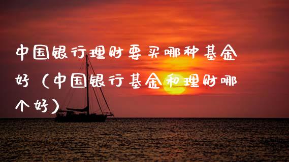 中国银行理财要买哪种基金好（中国银行基金和理财哪个好）_https://www.qdlswl.com_理财_第1张