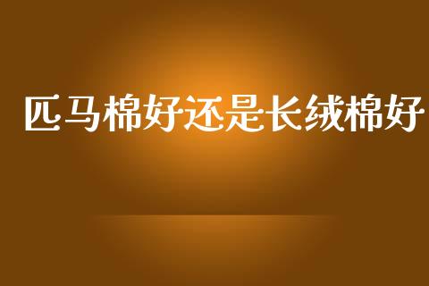 匹马棉好还是长绒棉好_https://www.qdlswl.com_期货_第1张