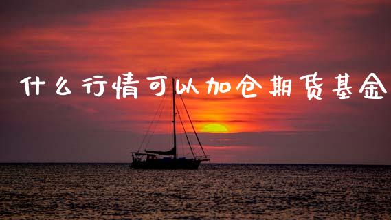 什么行情可以加仓期货基金_https://www.qdlswl.com_直播_第1张