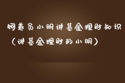 饲养员小明讲基金理财知识（讲基金理财的小明）_https://www.qdlswl.com_基金_第1张