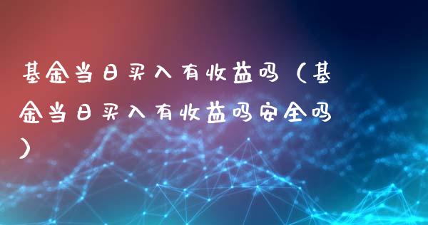 基金当日买入有收益吗（基金当日买入有收益吗安全吗）_https://www.qdlswl.com_理财_第1张