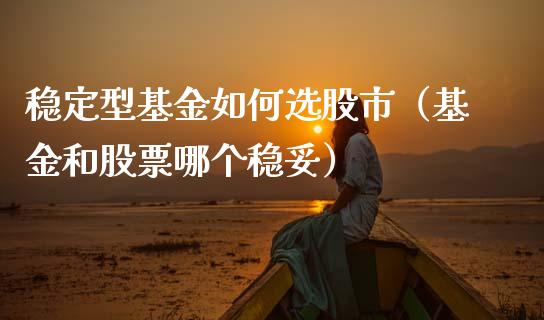 稳定型基金如何选股市（基金和股票哪个稳妥）_https://www.qdlswl.com_理财_第1张
