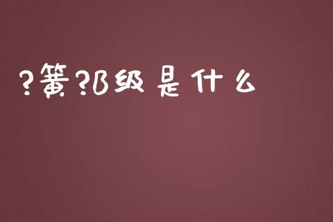 ?簧?B级是什么_https://www.qdlswl.com_期货_第1张