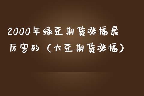 2000年绿豆期货涨幅最厉害的（大豆期货涨幅）_https://www.qdlswl.com_股票_第1张