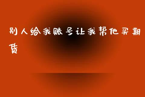 别人给我账号让我帮他买期货_https://www.qdlswl.com_期货_第1张