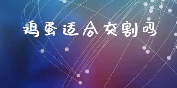 鸡蛋适合交割吗_https://www.qdlswl.com_股指_第1张