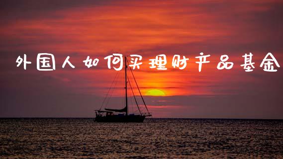 外国人如何买理财产品基金_https://www.qdlswl.com_基金_第1张