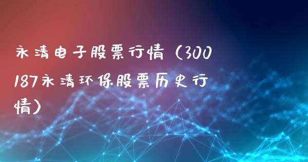 永清电子股票行情（300187永清环保股票历史行情）_https://www.qdlswl.com_内盘_第1张