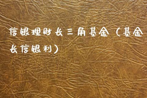 信银理财长三角基金（基金长信银利）_https://www.qdlswl.com_理财_第1张