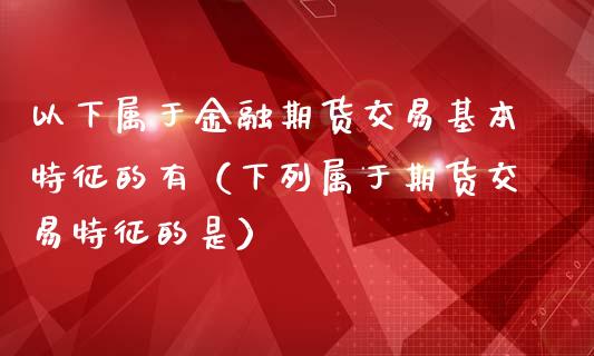 以下属于金融期货交易基本特征的有（下列属于期货交易特征的是）_https://www.qdlswl.com_股指_第1张