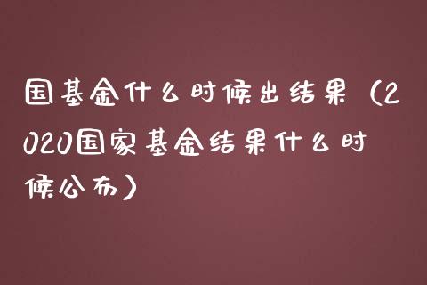 国基金什么时候出结果（2020国家基金结果什么时候公布）_https://www.qdlswl.com_基金_第1张