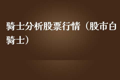 骑士分析股票行情（股市白骑士）_https://www.qdlswl.com_股票_第1张