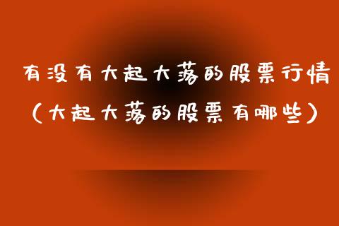 有没有大起大落的股票行情（大起大落的股票有哪些）_https://www.qdlswl.com_外盘_第1张