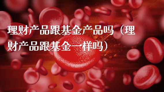理财产品跟基金产品吗（理财产品跟基金一样吗）_https://www.qdlswl.com_基金_第1张