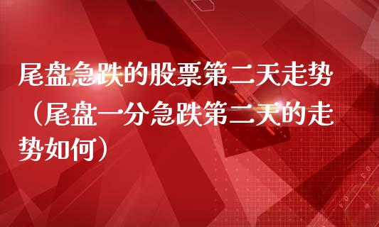 尾盘急跌的股票第二天走势（尾盘一分急跌第二天的走势如何）_https://www.qdlswl.com_内盘_第1张