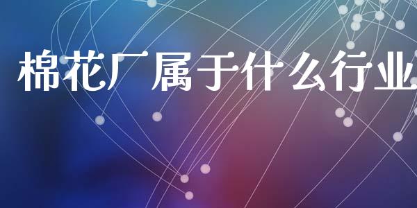 棉花厂属于什么行业_https://www.qdlswl.com_期货_第1张
