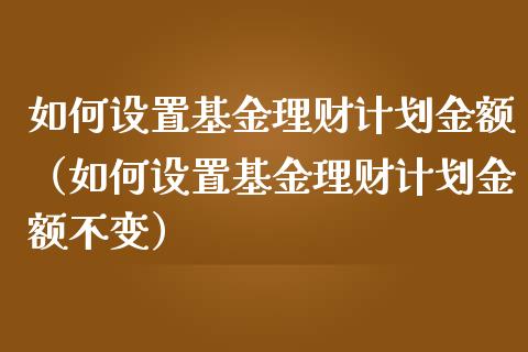 如何设置基金理财计划金额（如何设置基金理财计划金额不变）_https://www.qdlswl.com_基金_第1张