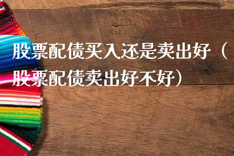 股票配债买入还是卖出好（股票配债卖出好不好）_https://www.qdlswl.com_内盘_第1张