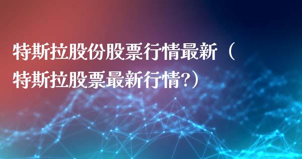 特斯拉股份股票行情最新（特斯拉股票最新行情?）_https://www.qdlswl.com_内盘_第1张