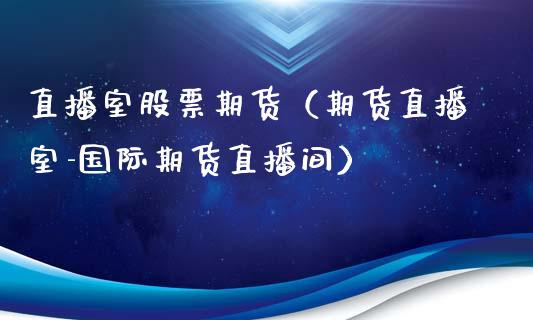 直播室股票期货（期货直播室-国际期货直播间）_https://www.qdlswl.com_直播_第1张