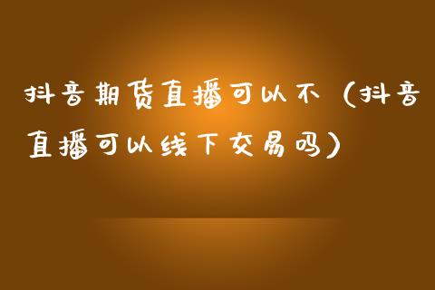 抖音期货直播可以不（抖音直播可以线下交易吗）_https://www.qdlswl.com_直播_第1张