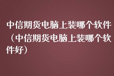 中信期货电脑上装哪个软件（中信期货电脑上装哪个软件好）_https://www.qdlswl.com_内盘_第1张