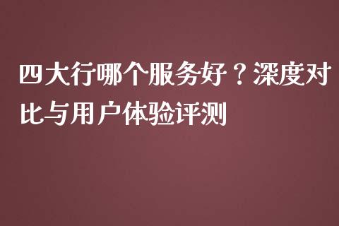 四大行哪个服务好？深度对比与用户体验评测_https://www.qdlswl.com_股票_第1张