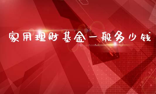 家用理财基金一般多少钱_https://www.qdlswl.com_基金_第1张