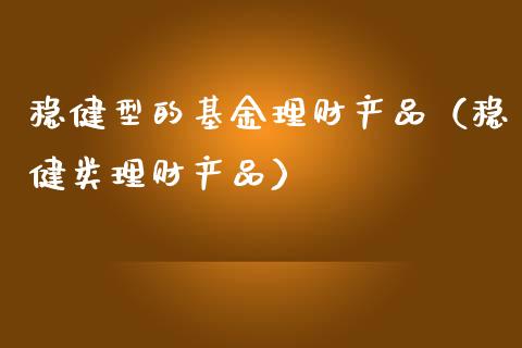 稳健型的基金理财产品（稳健类理财产品）_https://www.qdlswl.com_理财_第1张