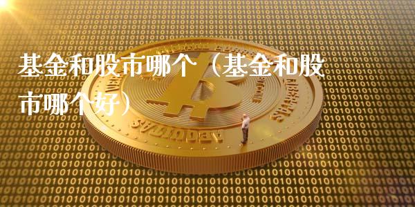 基金和股市哪个（基金和股市哪个好）_https://www.qdlswl.com_理财_第1张